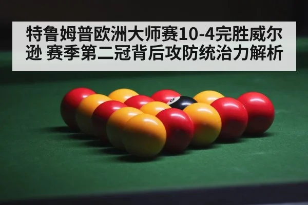 特鲁姆普欧洲大师赛10-4完胜威尔逊 赛季第二冠背后攻防统治力解析