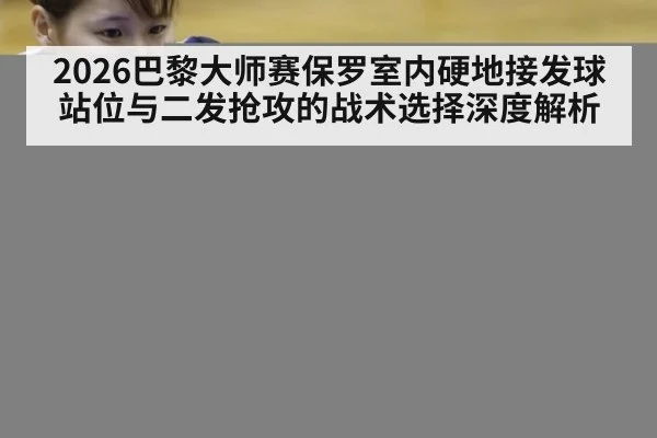 2026巴黎大师赛保罗室内硬地接发球站位与二发抢攻的战术选择深度解析
